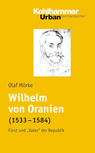 Wilhelm von Oranien (1533 - 1584): Fürst und "Vater" der Republik (Urban-Taschenbücher, 609, Band 609)